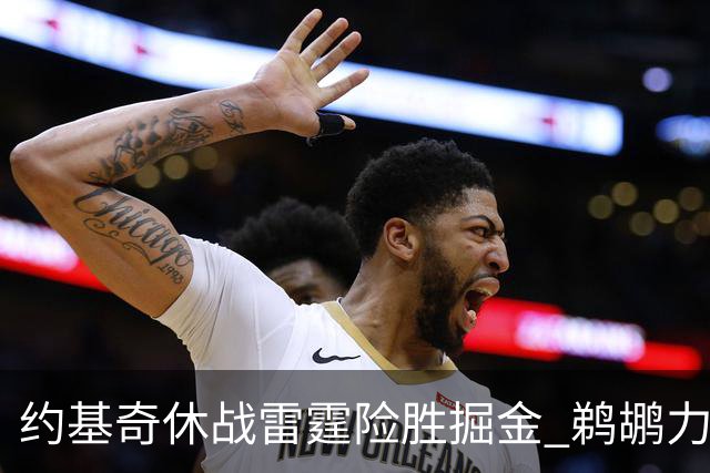 约基奇休战雷霆险胜掘金 鹈鹕力克火箭止3连败